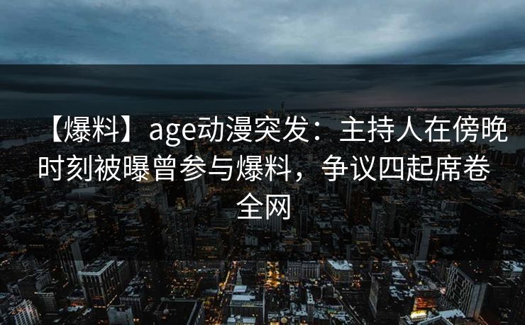 【爆料】age动漫突发：主持人在傍晚时刻被曝曾参与爆料，争议四起席卷全网