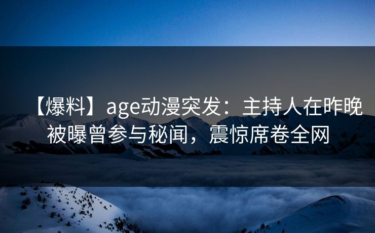 【爆料】age动漫突发:主持人在昨晚被曝曾参与秘闻,震惊席卷全网