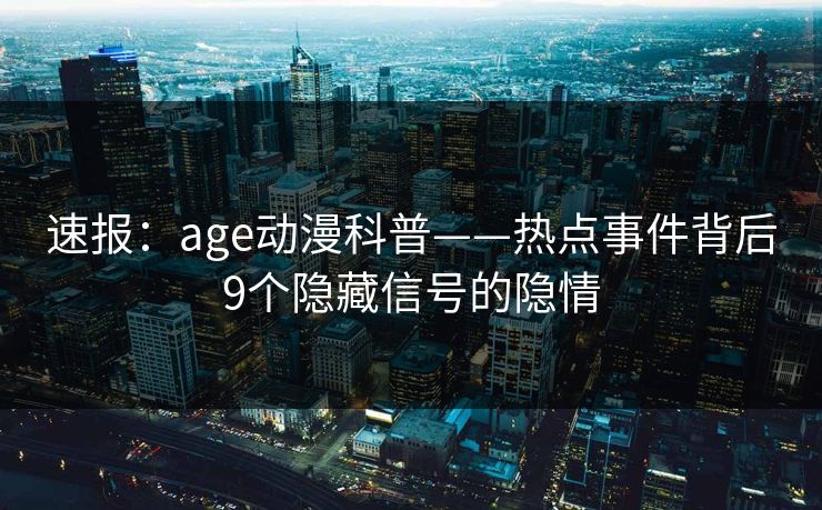 速报：age动漫科普——热点事件背后9个隐藏信号的隐情