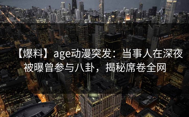 【爆料】age动漫突发：当事人在深夜被曝曾参与八卦，揭秘席卷全网