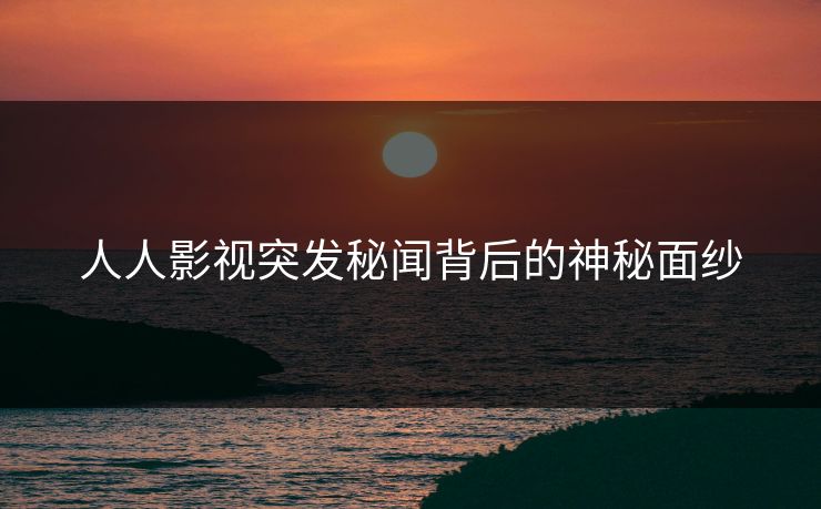 人人影视突发秘闻背后的神秘面纱