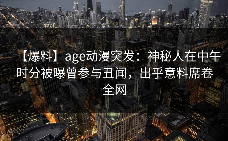 【爆料】age动漫突发：神秘人在中午时分被曝曾参与丑闻，出乎意料席卷全网