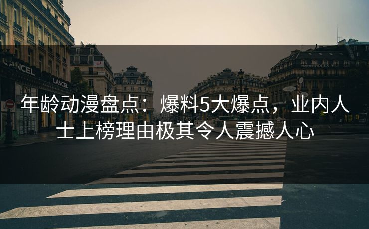 年龄动漫盘点：爆料5大爆点，业内人士上榜理由极其令人震撼人心