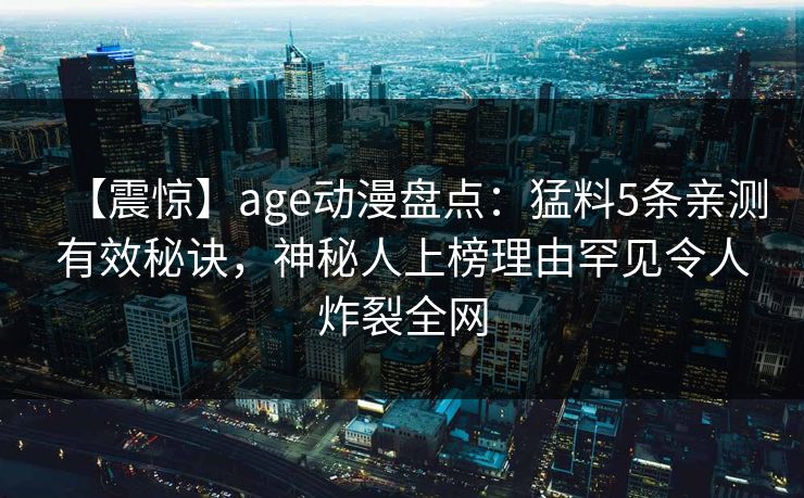 【震惊】age动漫盘点：猛料5条亲测有效秘诀，神秘人上榜理由罕见令人炸裂全网