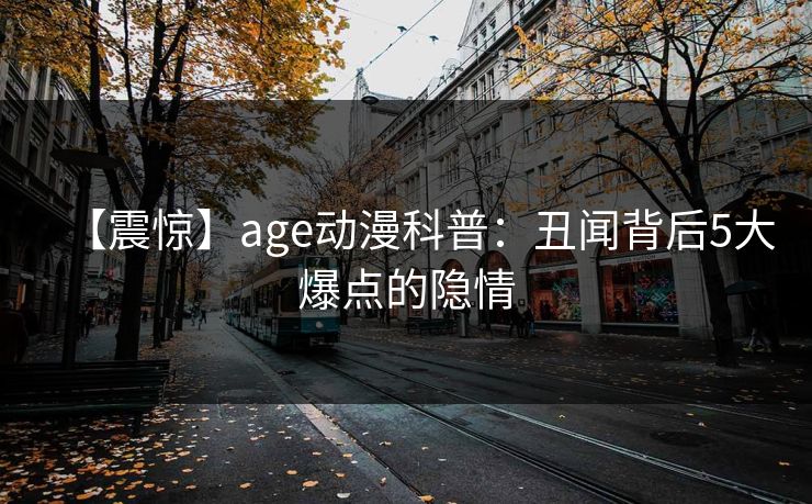 【震惊】age动漫科普：丑闻背后5大爆点的隐情