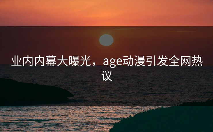 业内内幕大曝光，age动漫引发全网热议