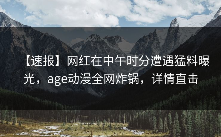 【速报】网红在中午时分遭遇猛料曝光，age动漫全网炸锅，详情直击