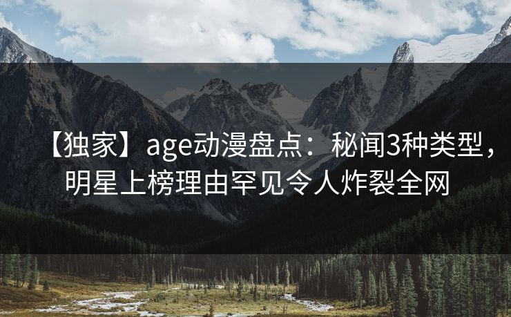 【独家】age动漫盘点:秘闻3种类型,明星上榜理由罕见令人炸裂全网 【独家】age动漫盘点:秘闻3种类型,明星上榜理由罕见令人炸裂全网