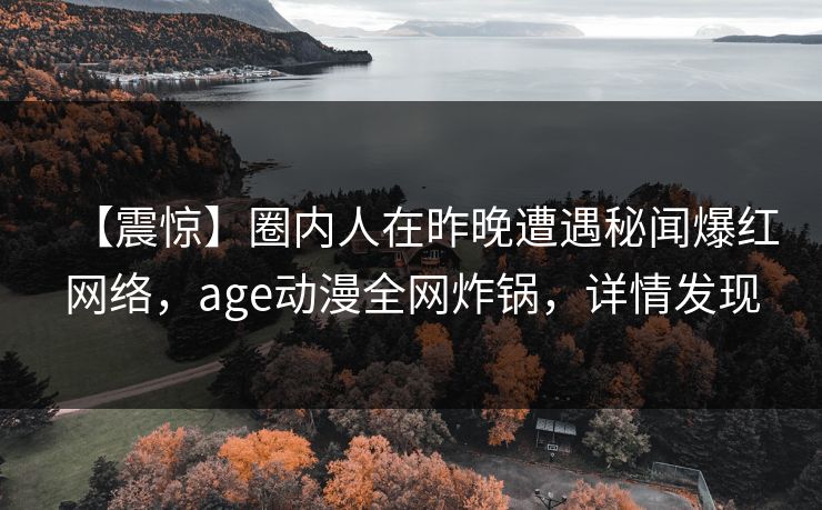 【震惊】圈内人在昨晚遭遇秘闻爆红网络，age动漫全网炸锅，详情发现