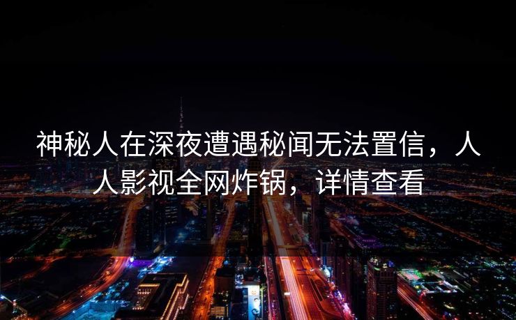 神秘人在深夜遭遇秘闻无法置信，人人影视全网炸锅，详情查看
