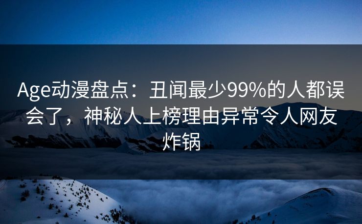 Age动漫盘点：丑闻最少99%的人都误会了，神秘人上榜理由异常令人网友炸锅
