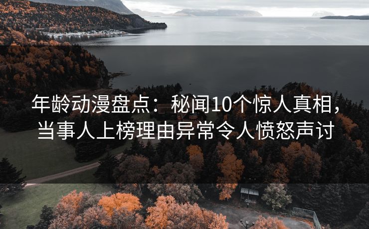 年龄动漫盘点：秘闻10个惊人真相，当事人上榜理由异常令人愤怒声讨