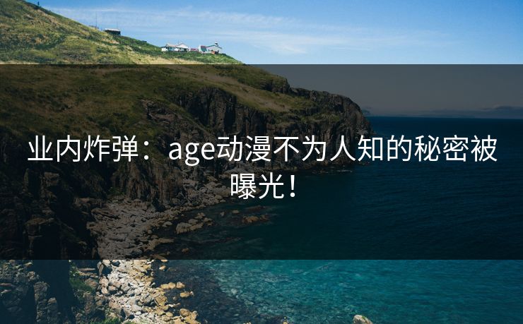 业内炸弹：age动漫不为人知的秘密被曝光！