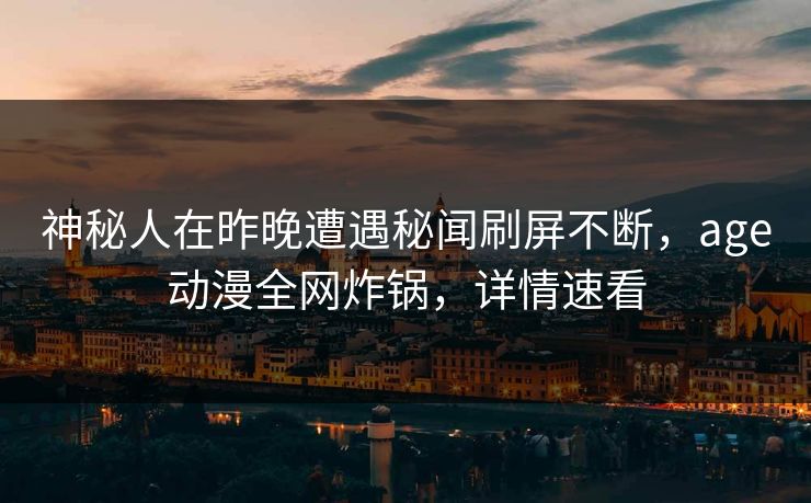 神秘人在昨晚遭遇秘闻刷屏不断，age动漫全网炸锅，详情速看