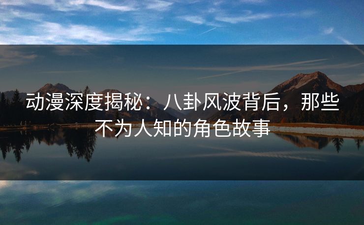 动漫深度揭秘：八卦风波背后，那些不为人知的角色故事