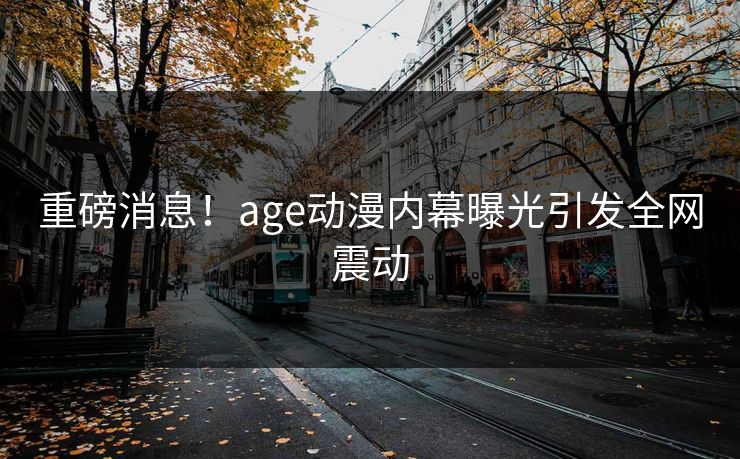 重磅消息！age动漫内幕曝光引发全网震动