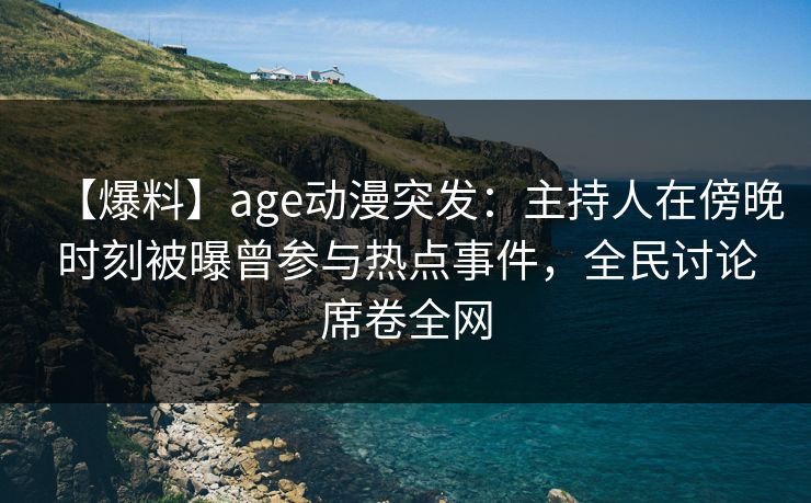 【爆料】age动漫突发：主持人在傍晚时刻被曝曾参与热点事件，全民讨论席卷全网