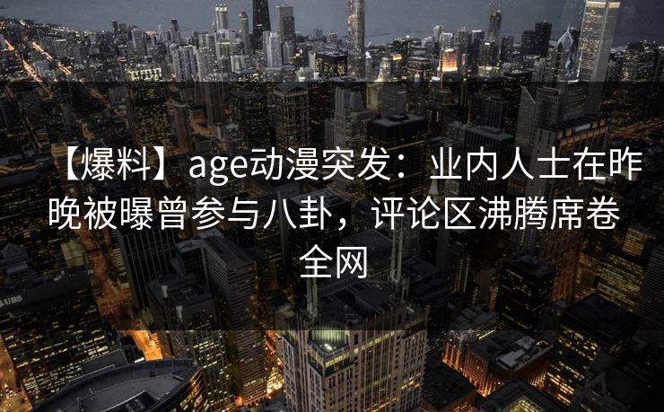 【爆料】age动漫突发：业内人士在昨晚被曝曾参与八卦，评论区沸腾席卷全网