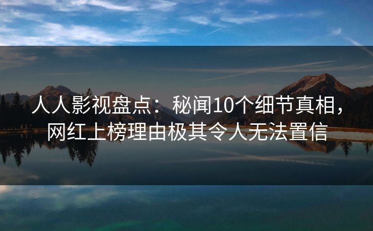 人人影视盘点：秘闻10个细节真相，网红上榜理由极其令人无法置信