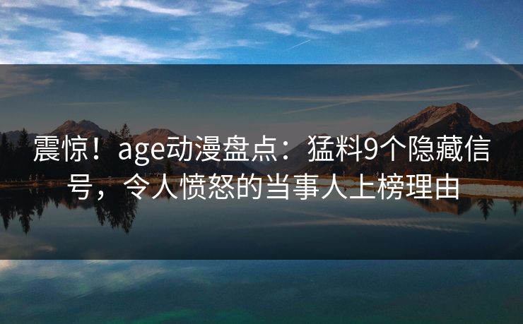 震惊！age动漫盘点：猛料9个隐藏信号，令人愤怒的当事人上榜理由