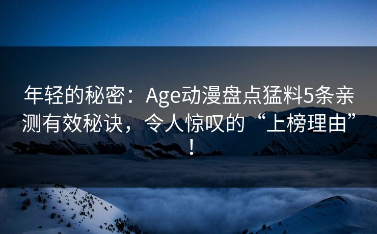 年轻的秘密：Age动漫盘点猛料5条亲测有效秘诀，令人惊叹的“上榜理由”！