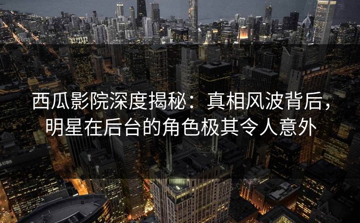 详细阅读:西瓜影院深度揭秘:真相风波背后,明星在后台的角色极其令人意外 西瓜影院深度揭秘:真相风波背后,明星在后台的角色极其令人意外