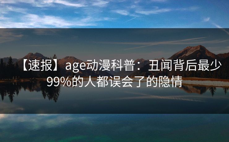 【速报】age动漫科普：丑闻背后最少99%的人都误会了的隐情