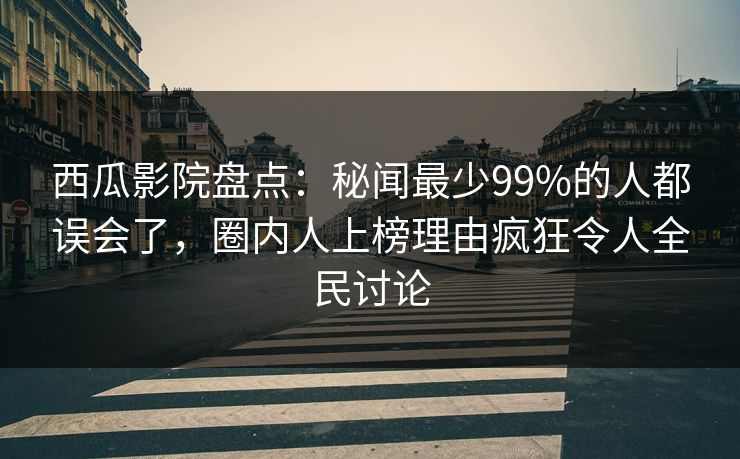 详细阅读:西瓜影院盘点:秘闻最少99%的人都误会了,圈内人上榜理由疯狂令人全民讨论 西瓜影院盘点:秘闻最少99%的人都误会了,圈内人上榜理由疯狂令人全民讨论