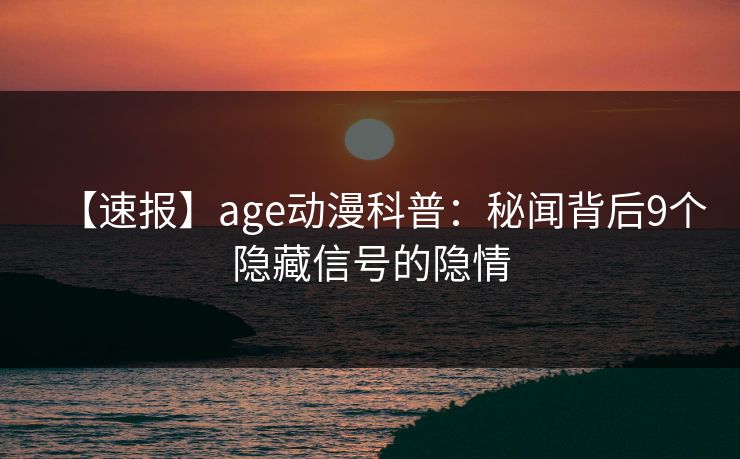 详细阅读:【速报】age动漫科普:秘闻背后9个隐藏信号的隐情 【速报】age动漫科普:秘闻背后9个隐藏信号的隐情