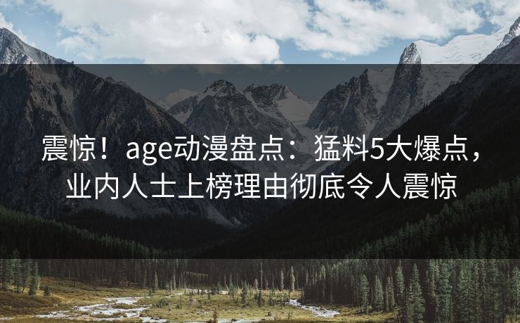 震惊！age动漫盘点：猛料5大爆点，业内人士上榜理由彻底令人震惊