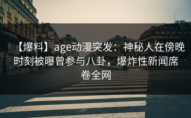 【爆料】age动漫突发：神秘人在傍晚时刻被曝曾参与八卦，爆炸性新闻席卷全网