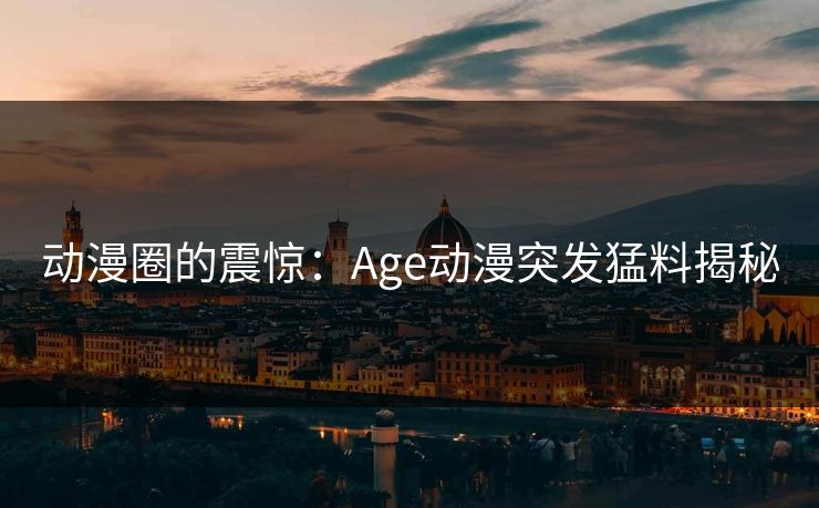 动漫圈的震惊：Age动漫突发猛料揭秘