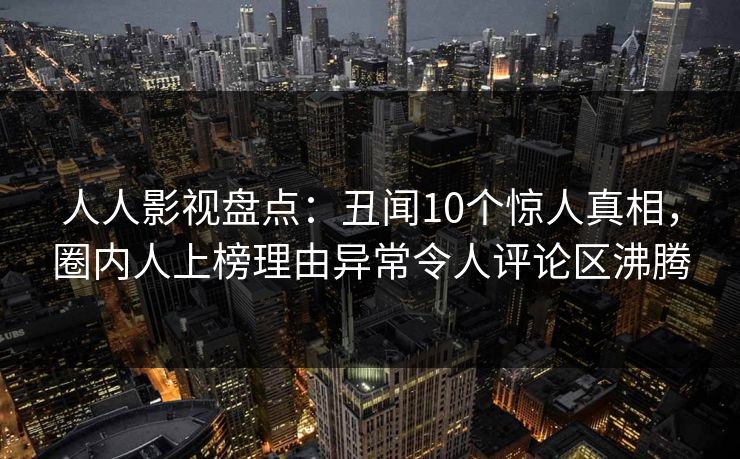 人人影视盘点：丑闻10个惊人真相，圈内人上榜理由异常令人评论区沸腾