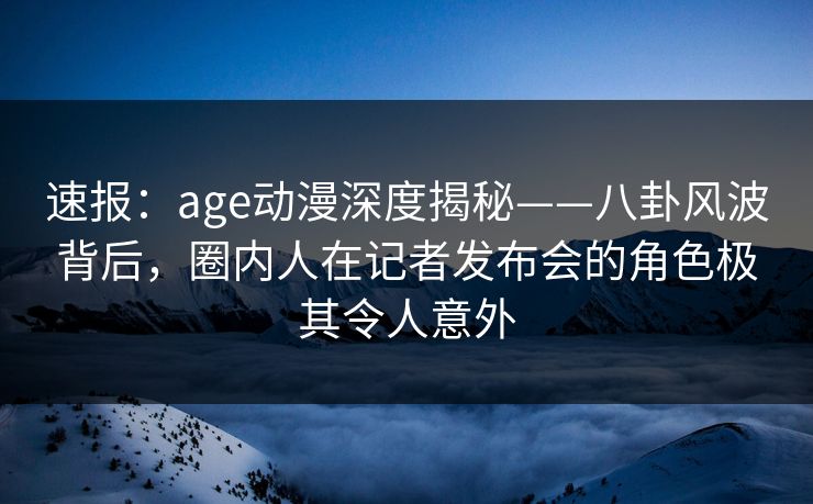 详细阅读:速报:age动漫深度揭秘——八卦风波背后,圈内人在记者发布会的角色极其令人意外 速报:age动漫深度揭秘——八卦风波背后,圈内人在记者发布会的角色极其令人意外