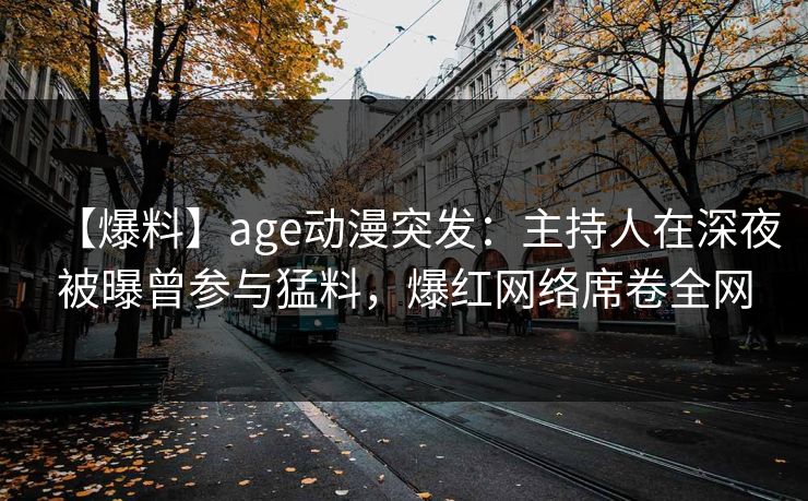 【爆料】age动漫突发：主持人在深夜被曝曾参与猛料，爆红网络席卷全网