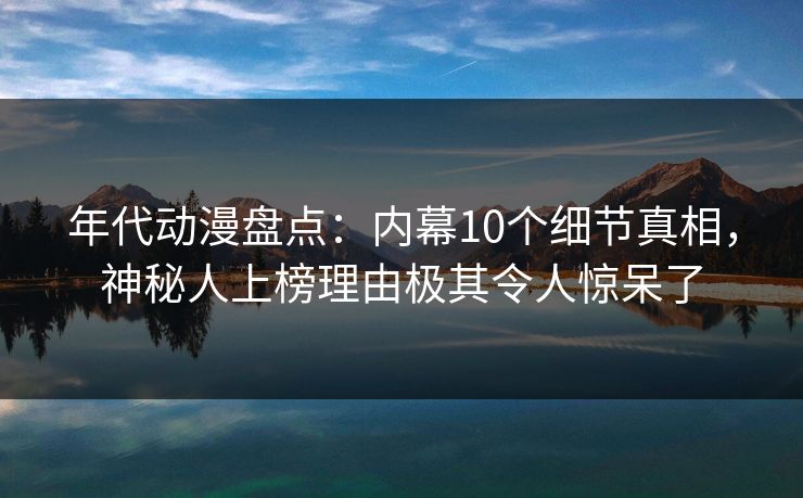 详细阅读:年代动漫盘点:内幕10个细节真相,神秘人上榜理由极其令人惊呆了 年代动漫盘点:内幕10个细节真相,神秘人上榜理由极其令人惊呆了
