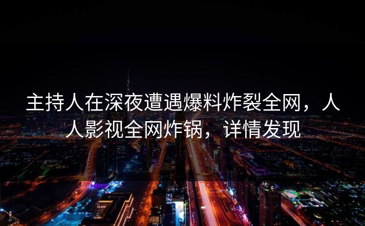 详细阅读:主持人在深夜遭遇爆料炸裂全网,人人影视全网炸锅,详情发现 主持人在深夜遭遇爆料炸裂全网,人人影视全网炸锅,详情发现