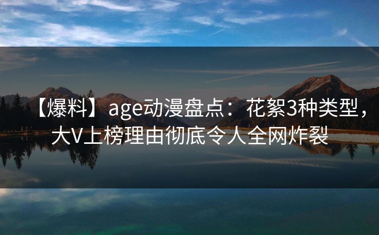 详细阅读:【爆料】age动漫盘点:花絮3种类型,大V上榜理由彻底令人全网炸裂 【爆料】age动漫盘点:花絮3种类型,大V上榜理由彻底令人全网炸裂
