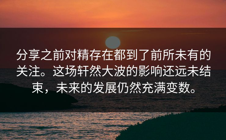 分享之前对精存在都到了前所未有的关注。这场轩然大波的影响还远未结束,未来的发展仍然充满变数。