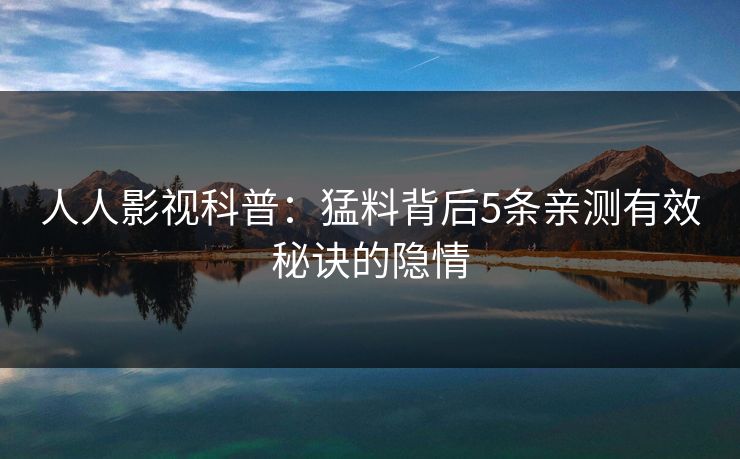 人人影视科普：猛料背后5条亲测有效秘诀的隐情