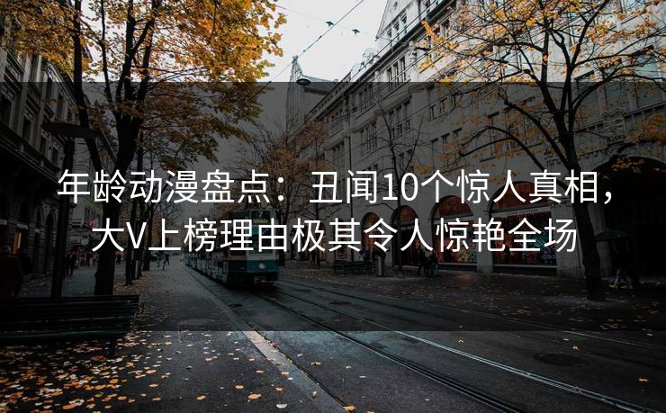 年龄动漫盘点:丑闻10个惊人真相,大V上榜理由极其令人惊艳全场