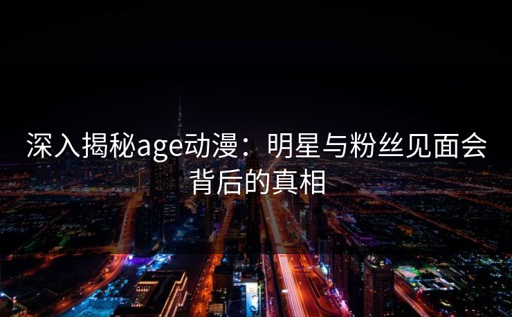 深入揭秘age动漫:明星与粉丝见面会背后的真相