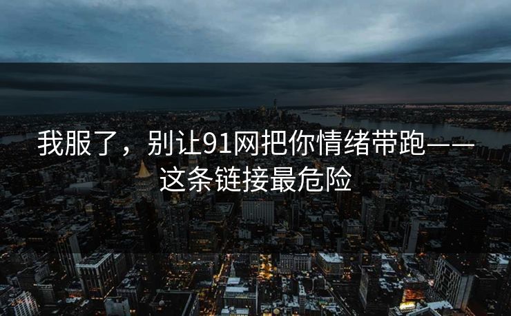 我服了,别让91网把你情绪带跑——这条链接最危险
