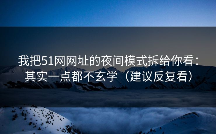 我把51网网址的夜间模式拆给你看：其实一点都不玄学（建议反复看）