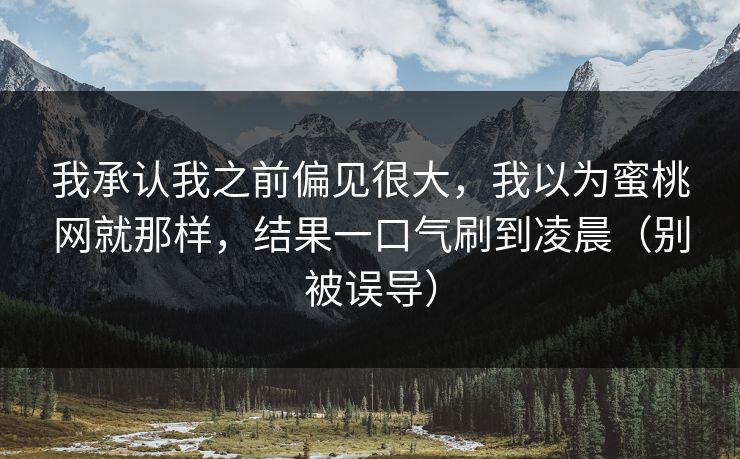 我承认我之前偏见很大，我以为蜜桃网就那样，结果一口气刷到凌晨（别被误导）