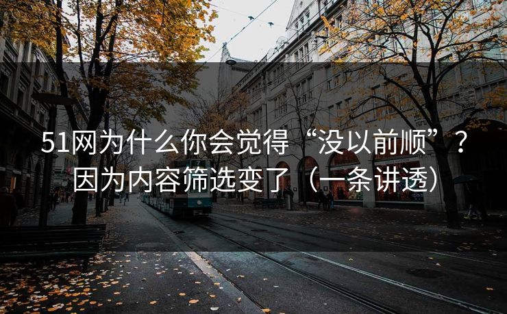 51网为什么你会觉得“没以前顺”？因为内容筛选变了（一条讲透）