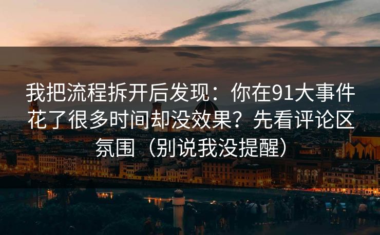 我把流程拆开后发现：你在91大事件花了很多时间却没效果？先看评论区氛围（别说我没提醒）