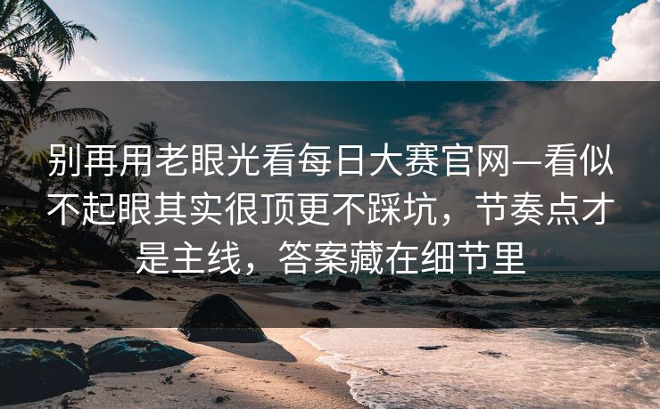 别再用老眼光看每日大赛官网—看似不起眼其实很顶更不踩坑，节奏点才是主线，答案藏在细节里