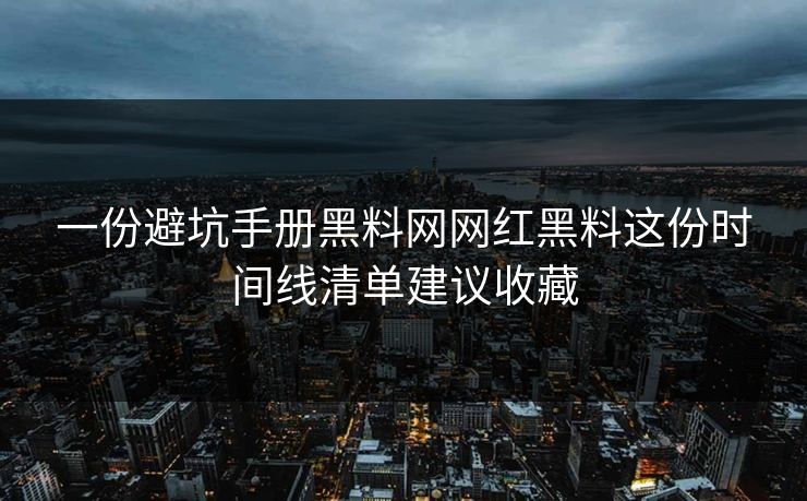 一份避坑手册黑料网网红黑料这份时间线清单建议收藏