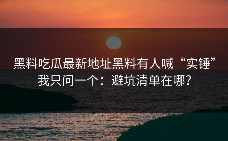 黑料吃瓜最新地址黑料有人喊“实锤”我只问一个:避坑清单在哪? 黑料吃瓜最新地址黑料有人喊“实锤”我只问一个:避坑清单在哪?